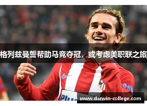 格列兹曼誓帮助马竞夺冠，或考虑美职联之旅